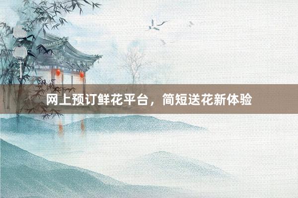网上预订鲜花平台，简短送花新体验