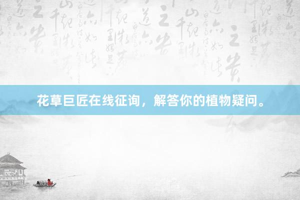 花草巨匠在线征询，解答你的植物疑问。
