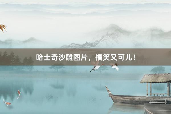 哈士奇沙雕图片，搞笑又可儿！