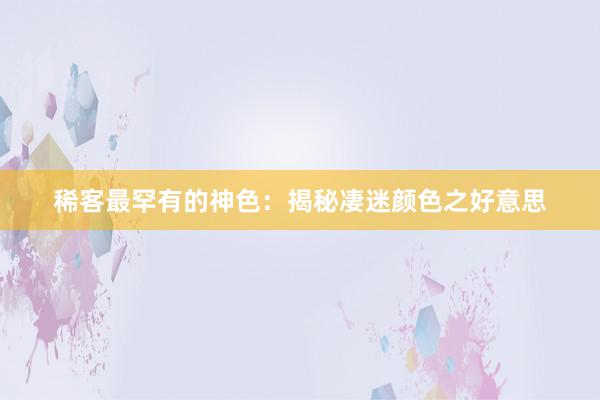 稀客最罕有的神色：揭秘凄迷颜色之好意思