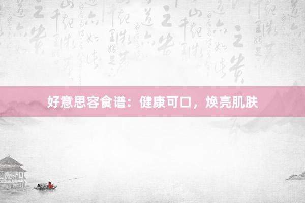 好意思容食谱：健康可口，焕亮肌肤