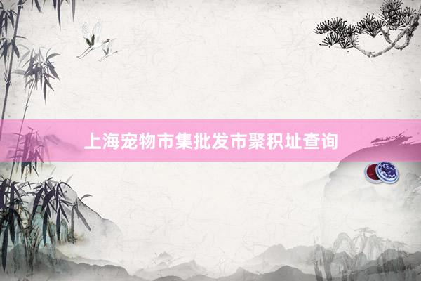 上海宠物市集批发市聚积址查询